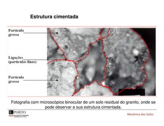 Mecânica dos Solos
Fotografia com microscópico binocular de um solo residual do granito, onde se
pode observar a sua estrutura cimentada.
Estrutura cimentada
 