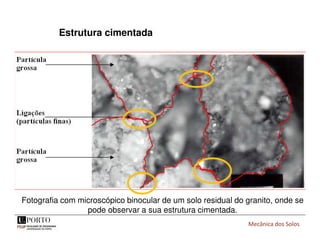 Mecânica dos Solos
Fotografia com microscópico binocular de um solo residual do granito, onde se
pode observar a sua estrutura cimentada.
Estrutura cimentada
 