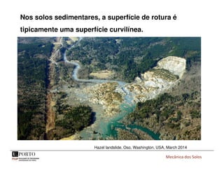 Nos solos sedimentares, a superfície de rotura é
tipicamente uma superfície curvilínea.
Mecânica dos Solos
Hazel landslide, Oso, Washington, USA, March 2014
 