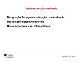 Mecânica dos Solos
Maciços de solos residuais
Designação Portuguesa: alteração / meteorização
Designação Inglesa: weathering
Designação Brasileira: intemperismo.
 