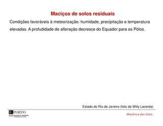 Mecânica dos Solos
Maciços de solos residuais
Condições favoráveis à meteorização: humidade, precipitação e temperatura
elevadas. A profudidade de alteração decresce do Equador para os Pólos.
Estado do Rio de Janeiro (foto de Willy Lacerda)
 