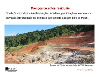 Mecânica dos Solos
Maciços de solos residuais
Condições favoráveis à meteorização: humidade, precipitação e temperatura
elevadas. A profudidade de alteração decresce do Equador para os Pólos.
Estado do Rio de Janeiro (foto de Willy Lacerda)
 