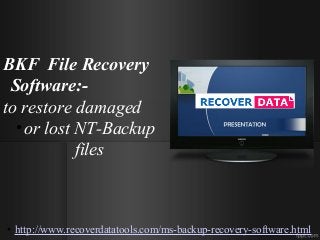 BKF File Recovery 
Software:- 
to restore damaged 
•or lost NT-Backup 
files 
• http://www.recoverdatatools.com/ms-backup-recovery-software.html 
 