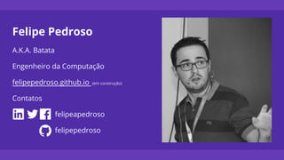 Felipe Pedroso
A.K.A. Batata
Engenheiro da Computação
felipepedroso.github.io (em construção)
Contatos
felipeapedroso
felipepedroso
 