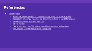 Referências
● Estatísticas
○ Facebook Messenger hits 1.2 billion monthly users, up from 1B in July
○ Facebook's WhatsApp Now Has 1.2 Billion Users. Time to Start Monetizing?
○ Tencent - Investor Relations (WeChat)
○ About Twitter
○ Skype has more than 300 million monthly active users, will get bots
○ 100,000,000 Monthly Active Users (Telegram)
 