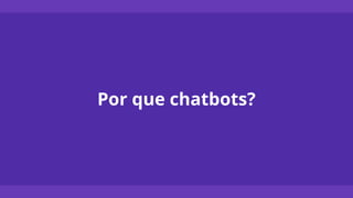 Por que chatbots?
 
