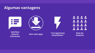 Algumas vantagens
Interface
Natural
(Conversa)
“Carregamento
Instantâneo”
Sem mais apps
Base de
Usuários
 