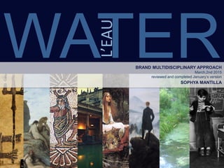 WATER
L’EAU
BRAND MULTIDISCIPLINARY APPROACH
March,2nd 2015
reviewed and completed January’s version
SOPHYA MANTILLA
 