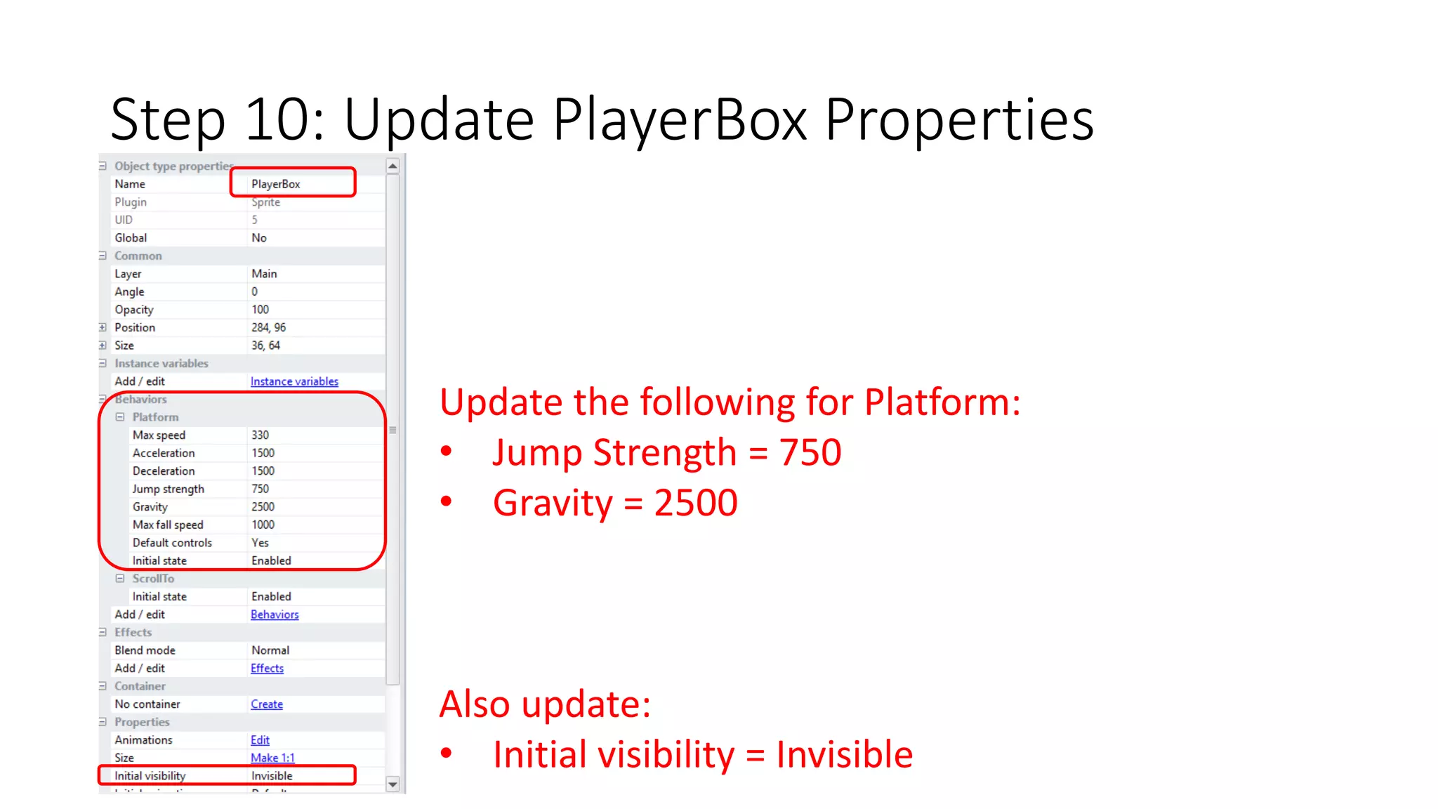 Step 10: Update PlayerBox Properties 
Update the following for Platform: 
• Jump Strength = 750 
• Gravity = 2500 
Also update: 
• Initial visibility = Invisible 
 