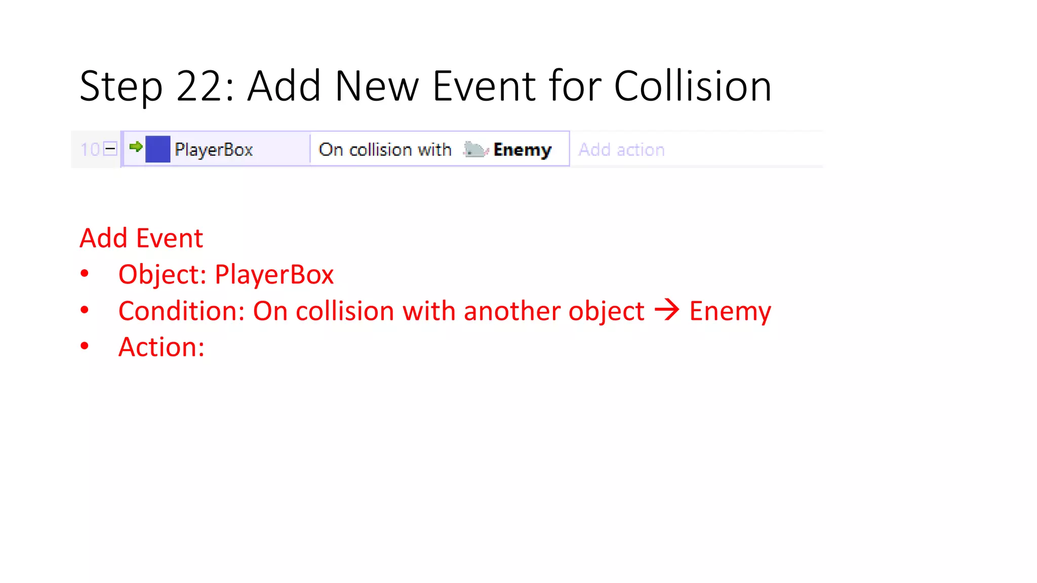 Step 22: Add New Event for Collision 
Add Event 
• Object: PlayerBox 
• Condition: On collision with another object  Enemy 
• Action: 
 