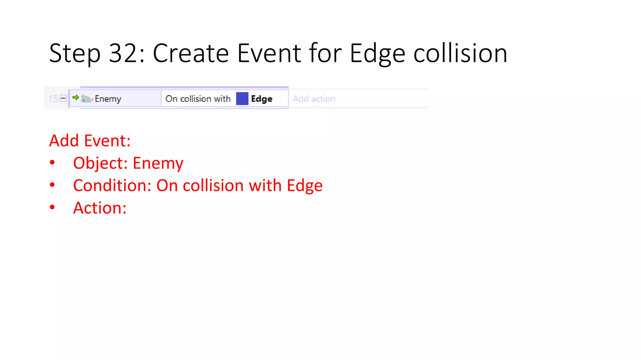 Step 32: Create Event for Edge collision 
Add Event: 
• Object: Enemy 
• Condition: On collision with Edge 
• Action: 
 