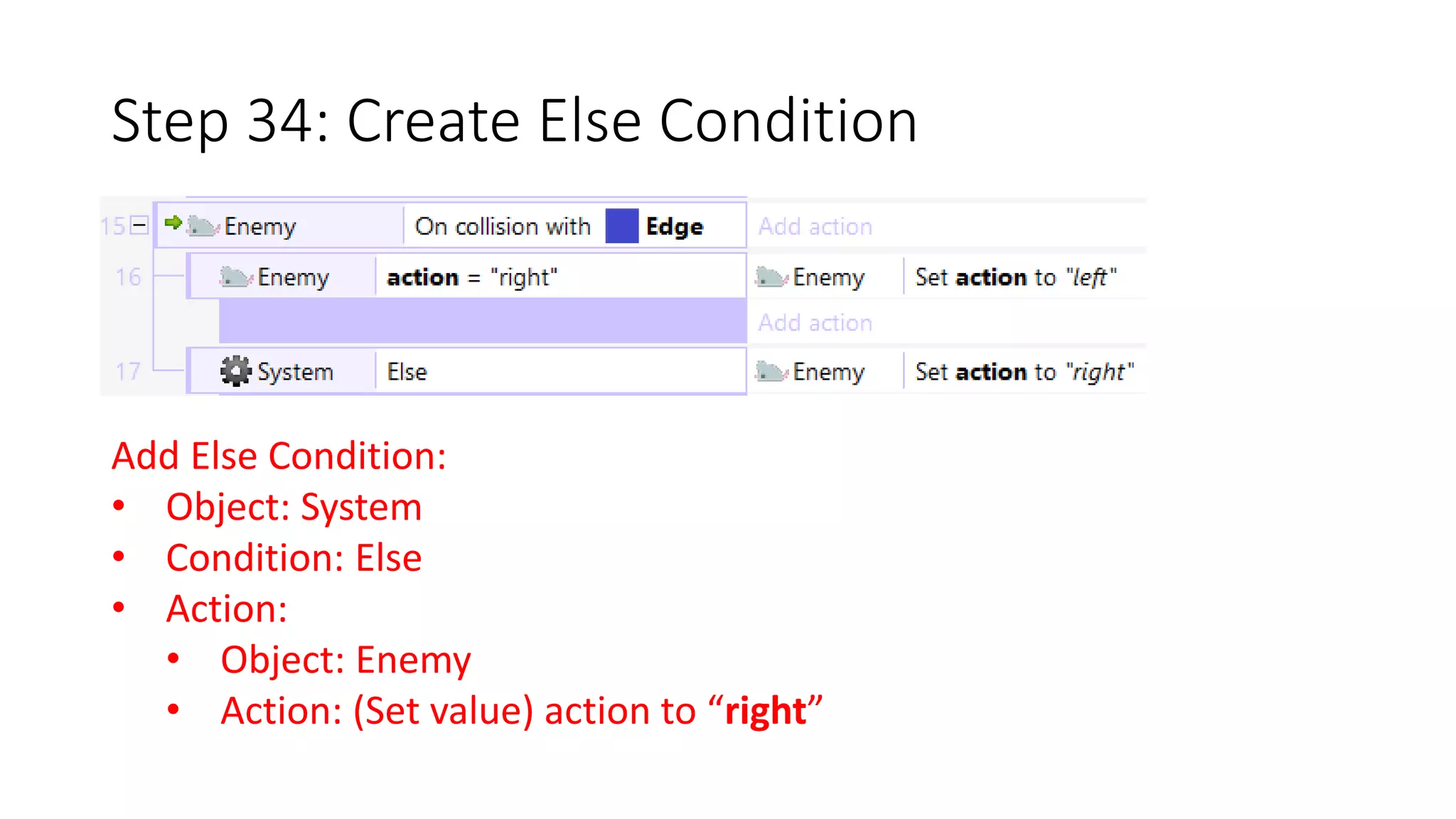 Step 34: Create Else Condition 
Add Else Condition: 
• Object: System 
• Condition: Else 
• Action: 
• Object: Enemy 
• Action: (Set value) action to “right” 
 
