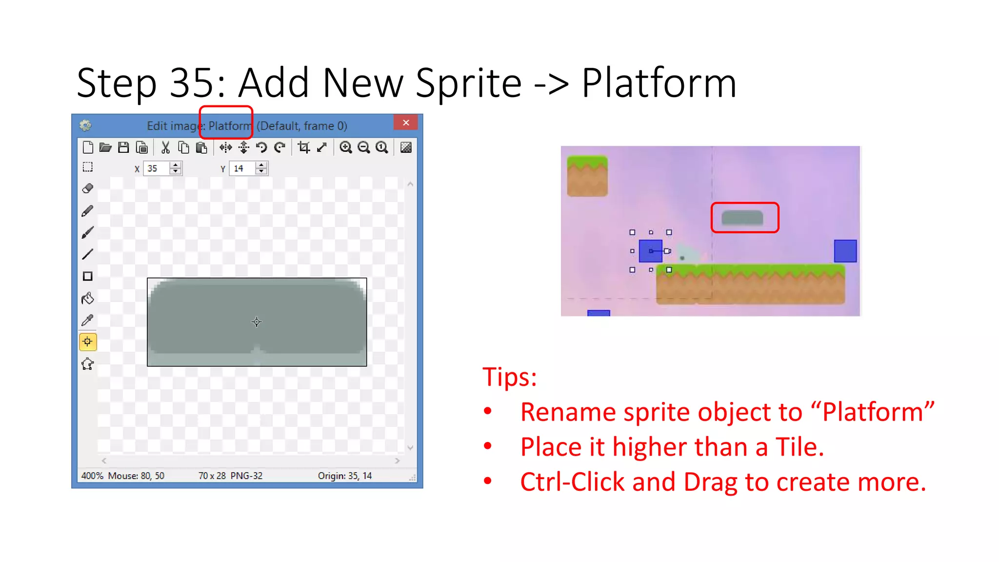Step 35: Add New Sprite -> Platform 
Tips: 
• Rename sprite object to “Platform” 
• Place it higher than a Tile. 
• Ctrl-Click and Drag to create more. 
 