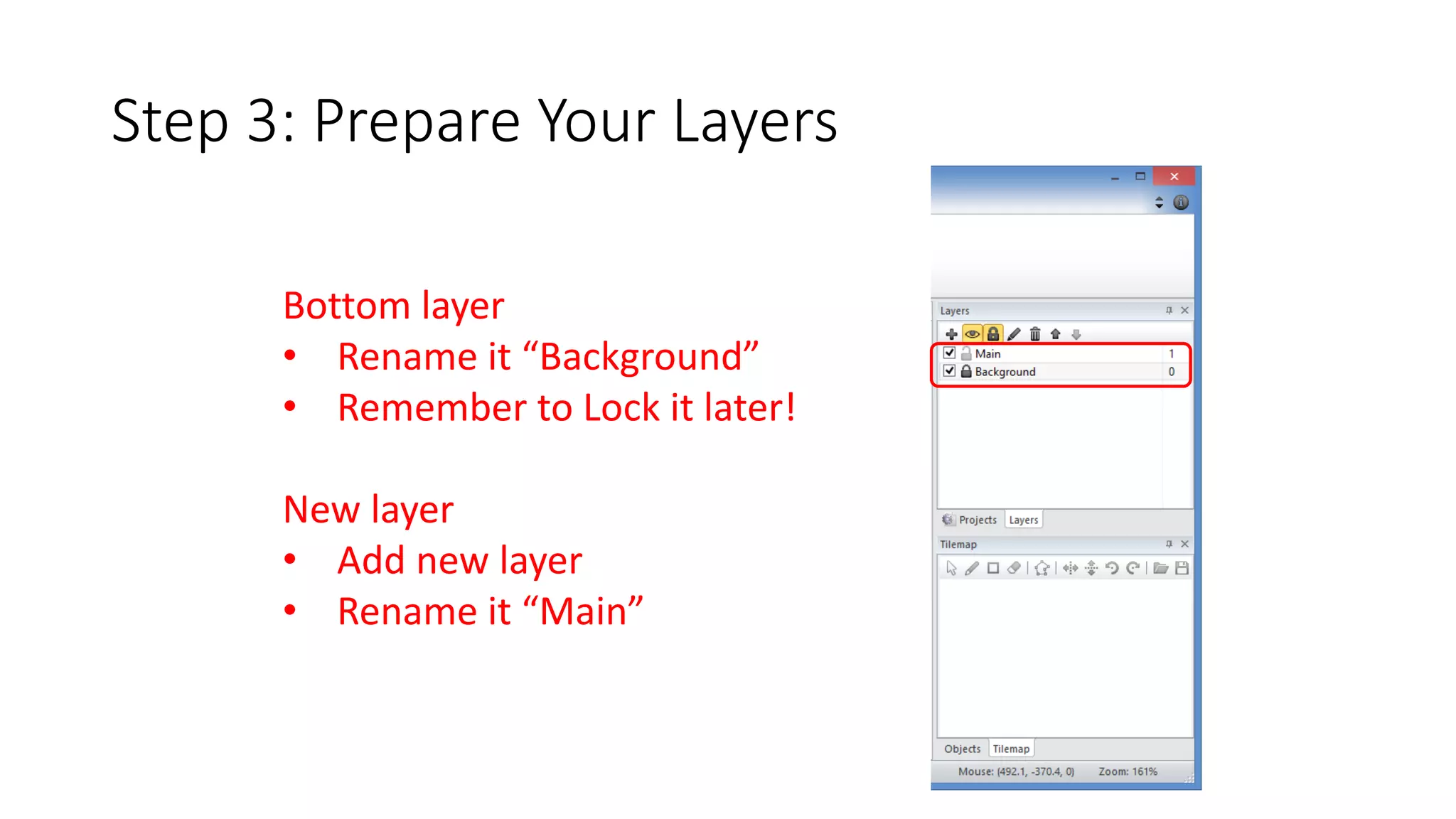 Step 3: Prepare Your Layers 
Bottom layer 
• Rename it “Background” 
• Remember to Lock it later! 
New layer 
• Add new layer 
• Rename it “Main” 
 