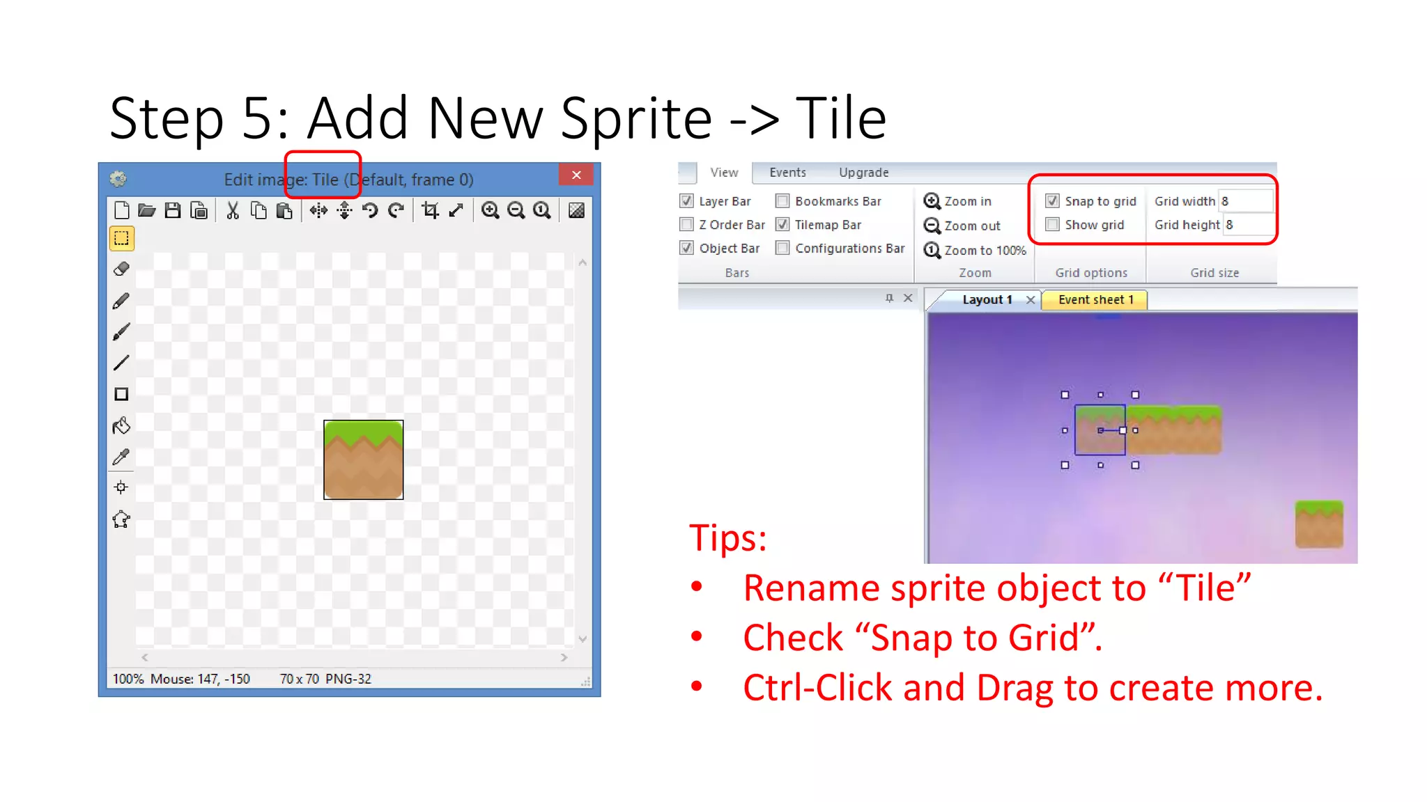 Step 5: Add New Sprite -> Tile 
Tips: 
• Rename sprite object to “Tile” 
• Check “Snap to Grid”. 
• Ctrl-Click and Drag to create more. 
 