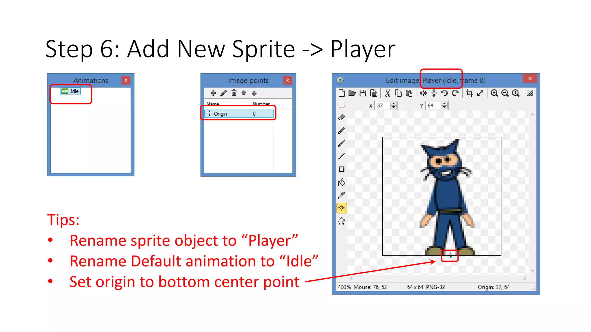 Step 6: Add New Sprite -> Player 
Tips: 
• Rename sprite object to “Player” 
• Rename Default animation to “Idle” 
• Set origin to bottom center point 
 