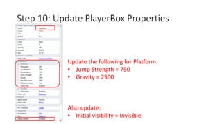 Step 10: Update PlayerBox Properties 
Update the following for Platform: 
• Jump Strength = 750 
• Gravity = 2500 
Also update: 
• Initial visibility = Invisible 
 