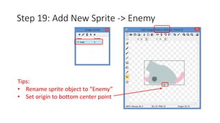 Step 19: Add New Sprite -> Enemy 
Tips: 
• Rename sprite object to “Enemy” 
• Set origin to bottom center point 
 