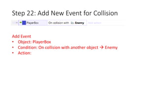 Step 22: Add New Event for Collision 
Add Event 
• Object: PlayerBox 
• Condition: On collision with another object  Enemy 
• Action: 
 