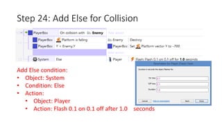 Step 24: Add Else for Collision 
Add Else condition: 
• Object: System 
• Condition: Else 
• Action: 
• Object: Player 
• Action: Flash 0.1 on 0.1 off after 1.0 seconds 
 