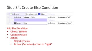 Step 34: Create Else Condition 
Add Else Condition: 
• Object: System 
• Condition: Else 
• Action: 
• Object: Enemy 
• Action: (Set value) action to “right” 
 
