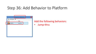 Step 36: Add Behavior to Platform 
Add the following behaviors: 
• Jump-thru 
 