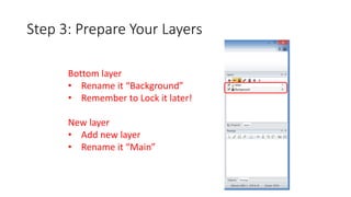 Step 3: Prepare Your Layers 
Bottom layer 
• Rename it “Background” 
• Remember to Lock it later! 
New layer 
• Add new layer 
• Rename it “Main” 
 