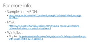 http://code.msdn.microsoft.com/windowsapps/Universal-Windows-app-cb3248c3 
http://www.microsoftvirtualacademy.com/training-courses/developing-universal- 
windows-apps-with-c-and-xaml 
http://www.wintellect.com/blogs/jprosise/building-universal-apps-with- 
visual-studio-2013-update-2 
 