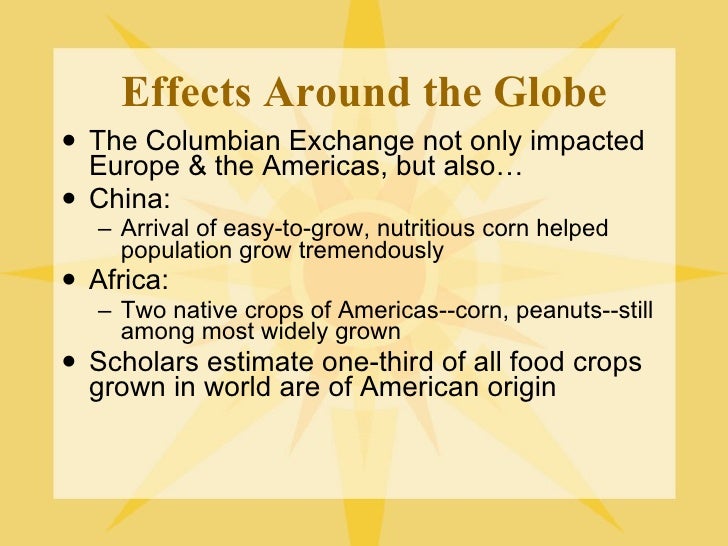 columbian exchange effects The columbian exchange is a vast subject once one realizes the number of items exchanged and the effects of the items this website takes a closer look at a few of the most influential items exchanged and explores how these items influenced the world. columbian exchange effects The columbian exchange is a vast subject once one realizes the number of items exchanged and the effects of the items this website takes a closer look at a few of the most influential items exchanged and explores how these items influenced the world.