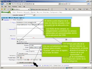 Los campos para alta de la oportunidad son básicos: su título, una descripción, el cliente y opcionalmente el contacto, la campana dentro de la cual surgió la oportunidad, el porcentaje de probabilidad y tecnología/rubro dentro de la cual se categoriza. El cliente puede elegirse de la base de clientes actuales o bien se puede dar de alta junto a la oportunidad.  Lo mismo se aplica al contacto del cliente. Los títulos de los campos, su obligatoriedad y posibilidad de campos adicionales son parametrizables dentro de la estructura del CRM Una vez completados los datos, clickear sobre el botón “Guardar” para crear el registro en la base de datos 