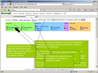 Al ingresar el sistema presenta una serie de indicadores organizados en grupos: preventa, postventa, clientes y administración de recursos. En este caso el usuario está implicado (como comercial requirente o técnico asignado) a 10 oportunidades comerciales, 3 operaciones para cotizar, 26 tareas o tickets de soporte y 7 proyectos (agrupamientos de tareas/tickets) Todos estos pendientes lo vinculan con 15 Clientes distintos y ha invertido 23 horas con 15 minutos en lo que va del mes. Si el usuario cuenta con los permisos suficientes puede elegir otros usuarios / grupos y ver los indicadores de pendientes de ellos Se puede realizar búsquedas por palabras clave, identificadores de las oportunidades, cotizaciones, etc. o nombre de cliente Al clickear sobre alguno de los indicadores, se accede al detalle del mismo 
