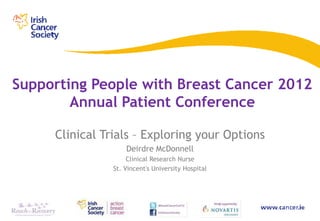 Supporting People with Breast Cancer 2012
        Annual Patient Conference

     Clinical Trials – Exploring your Options
                    Deirdre McDonnell
                     Clinical Research Nurse
                St. Vincent's University Hospital
 