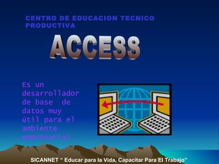 CENTRO DE EDUCACION TECNICO
PRODUCTIVA




Es un
desarrollador
de base de
datos muy
útil para el
ambiente
empresarial.


 SICANNET “ Educar para la Vida, Capacitar Para El Trabajo”
 
