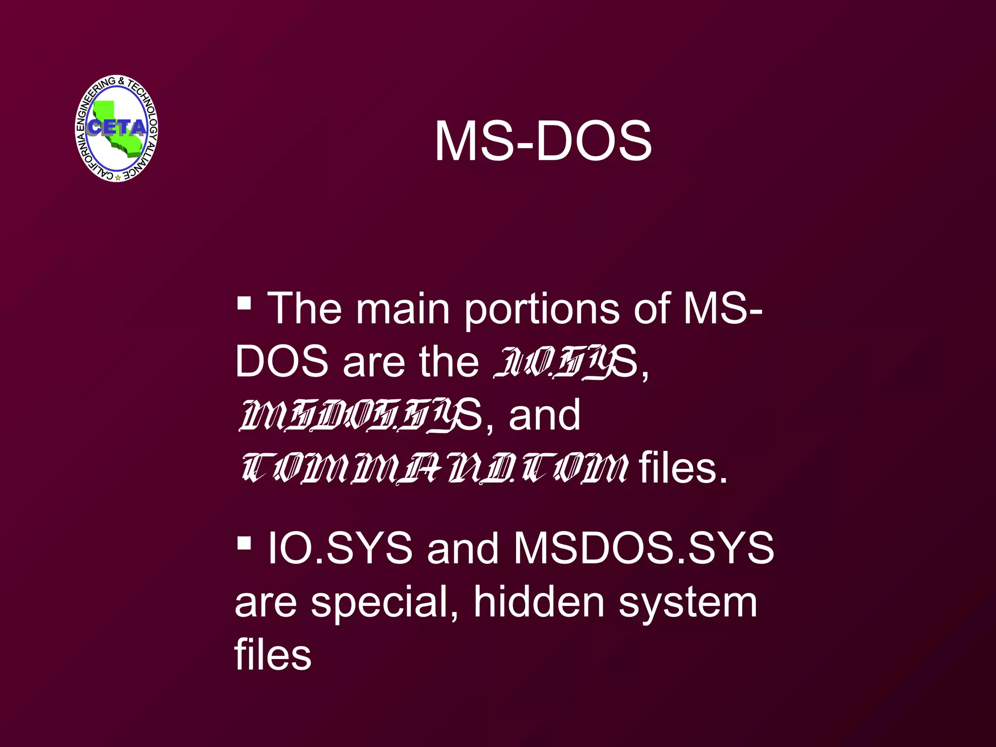MS-DOS
 The main portions of MS-
DOS are the IO.SYS,
MSDOS.SYS, and
COMMAND.COM files.
 IO.SYS and MSDOS.SYS
are special, hidden system
files
 