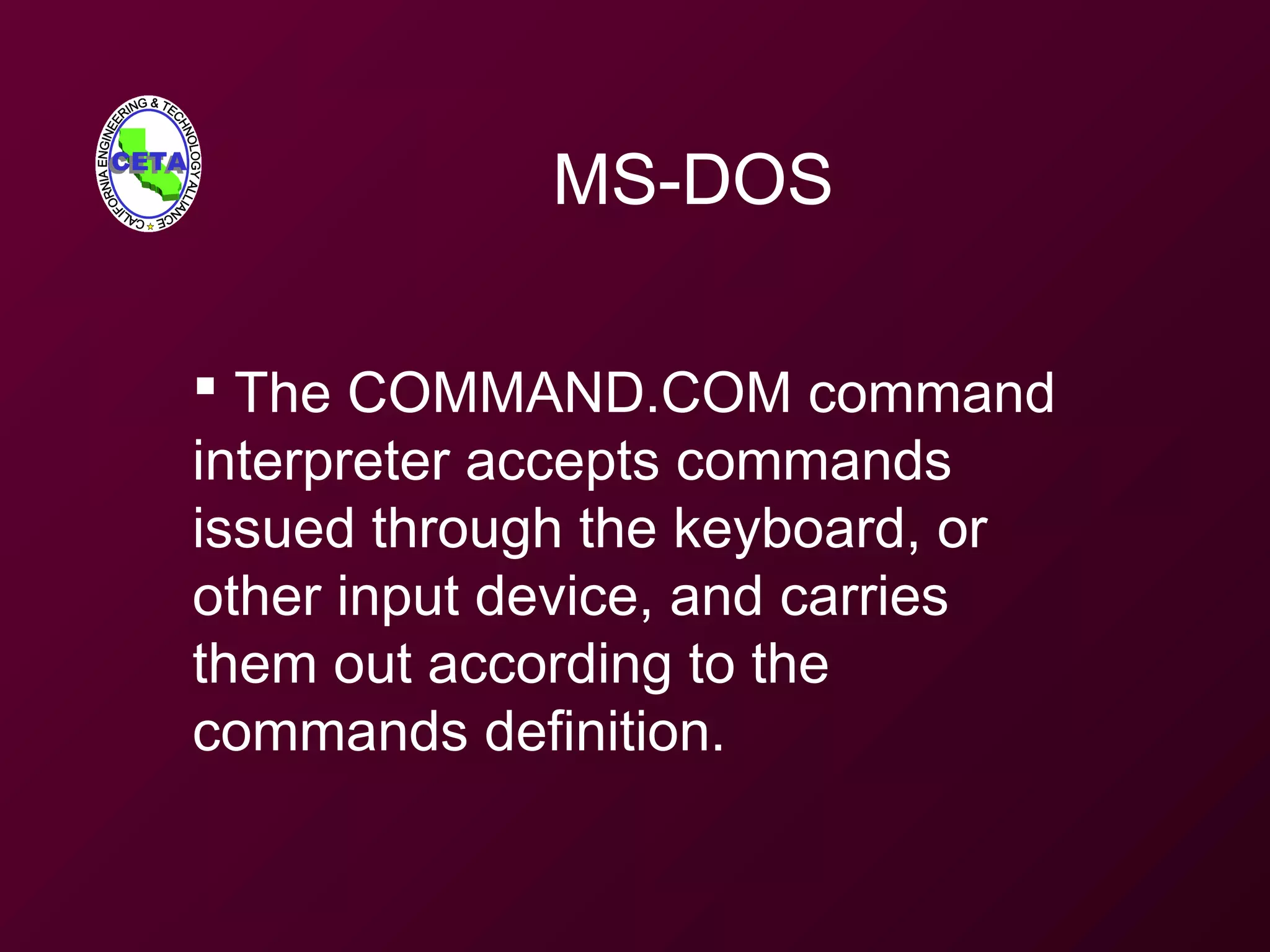 MS-DOS
 The COMMAND.COM command
interpreter accepts commands
issued through the keyboard, or
other input device, and carries
them out according to the
commands definition.
 