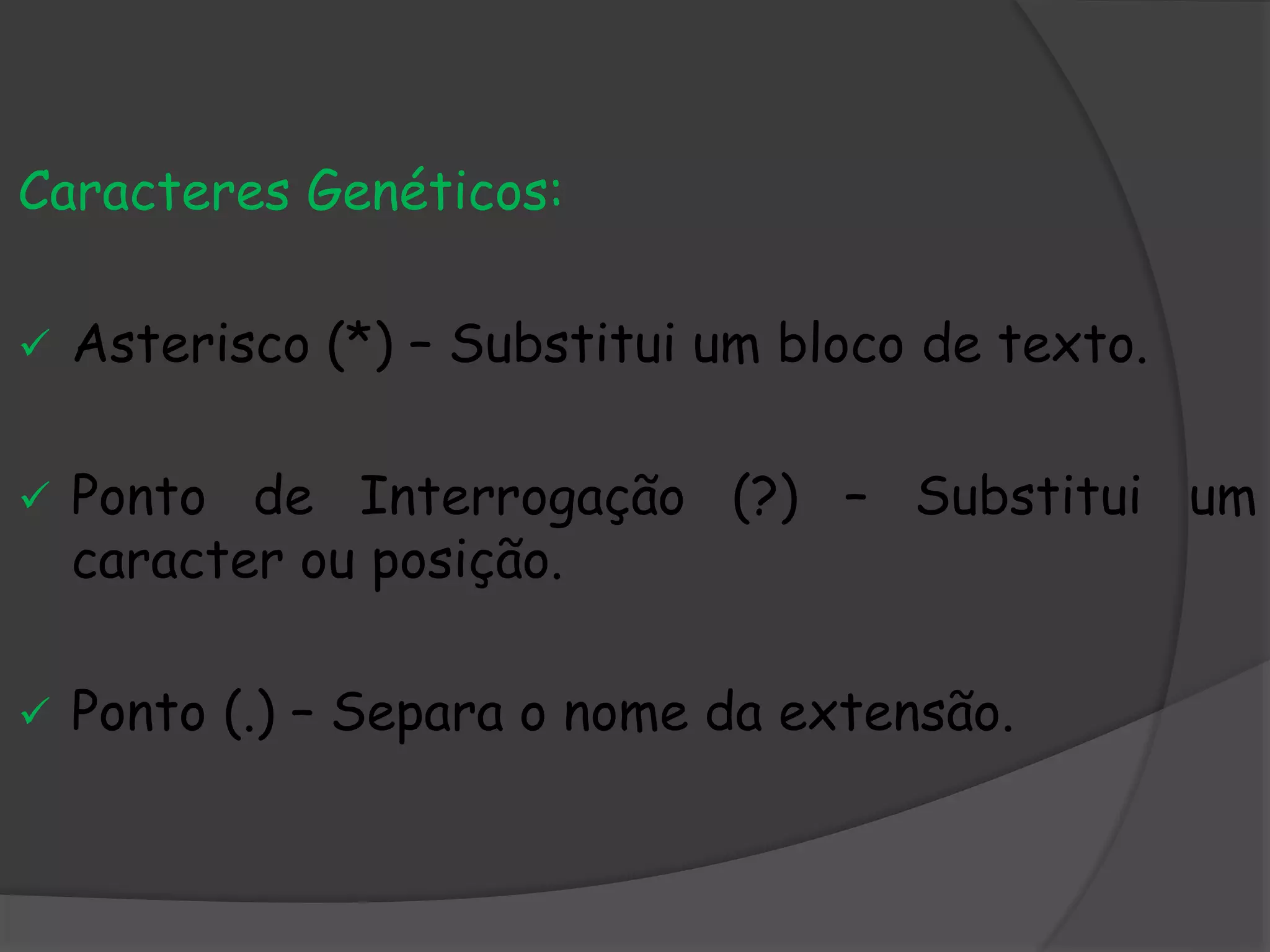 Caracteres Genéticos:
 Asterisco (*) – Substitui um bloco de texto.
 Ponto de Interrogação (?) – Substitui um
caracter ou posição.
 Ponto (.) – Separa o nome da extensão.
 