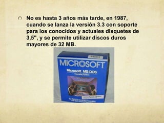 No eshasta 3 añosmástarde, en 1987, cuando se lanza la versión 3.3 con soportepara los conocidos y actualesdisquetes de 3,5", y se permiteutilizar discos durosmayores de 32 MB.,[object Object]