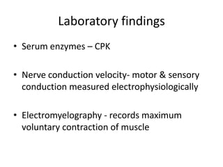 Laboratory findings
• Serum enzymes – CPK

• Nerve conduction velocity- motor & sensory
  conduction measured electrophysiologically

• Electromyelography - records maximum
  voluntary contraction of muscle
 