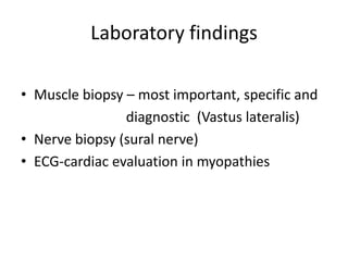 Laboratory findings

• Muscle biopsy – most important, specific and
                diagnostic (Vastus lateralis)
• Nerve biopsy (sural nerve)
• ECG-cardiac evaluation in myopathies
 