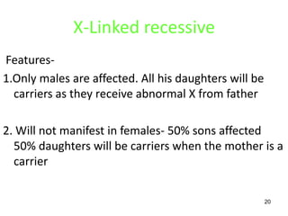 X-Linked recessive
Features-
1.Only males are affected. All his daughters will be
  carriers as they receive abnormal X from father

2. Will not manifest in females- 50% sons affected
  50% daughters will be carriers when the mother is a
  carrier

                                                       20
 