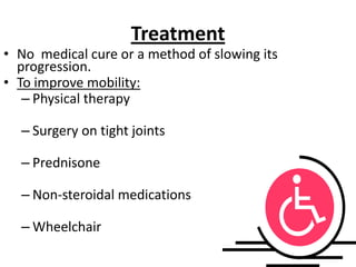 Treatment
• No medical cure or a method of slowing its
  progression.
• To improve mobility:
   – Physical therapy

  – Surgery on tight joints

  – Prednisone

  – Non-steroidal medications

  – Wheelchair
 
