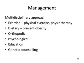 Management
Multidisciplinary approach:
• Exercise – physical exercise, physiotherapy
• Dietary – prevent obesity
• Orthopedic
• Psychological
• Education
• Genetic counselling

                                                49
 