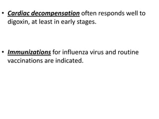 • Cardiac decompensation often responds well to
  digoxin, at least in early stages.



• Immunizations for influenza virus and routine
  vaccinations are indicated.
 