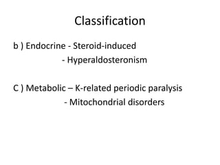 Classification
b ) Endocrine - Steroid-induced
            - Hyperaldosteronism

C ) Metabolic – K-related periodic paralysis
             - Mitochondrial disorders
 