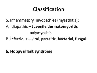 Classification
5. Inflammatory myopathies (myasthitis):
A. Idiopathic – Juvenile dermatomyositis
             - polymyositis
B. Infectious – viral, parasitic, bacterial, fungal

6. Floppy infant syndrome
 