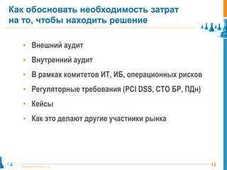 12www.pointlane.ru
• Внешний аудит
• Внутренний аудит
• В рамках комитетов ИТ, ИБ, операционных рисков
• Регуляторные требования (PCI DSS, СТО БР, ПДн)
• Кейсы
• Как это делают другие участники рынка
Как обосновать необходимость затрат
на то, чтобы находить решение
 