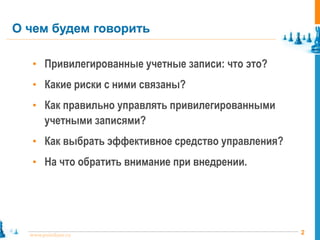 2www.pointlane.ru
• Привилегированные учетные записи: что это?
• Какие риски с ними связаны?
• Как правильно управлять привилегированными
учетными записями?
• Как выбрать эффективное средство управления?
• На что обратить внимание при внедрении.
О чем будем говорить
 