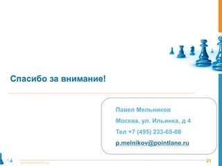 Спасибо за внимание!
21www.pointlane.ru
Павел Мельников
Москва, ул. Ильинка, д 4
Тел +7 (495) 233-65-08
p.melnikov@pointlane.ru
 