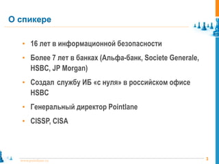 3www.pointlane.ru
• 16 лет в информационной безопасности
• Более 7 лет в банках (Альфа-банк, Societe Generale,
HSBC, JP Morgan)
• Создал службу ИБ «с нуля» в российском офисе
HSBC
• Генеральный директор Pointlane
• CISSP, CISA
О спикере
 