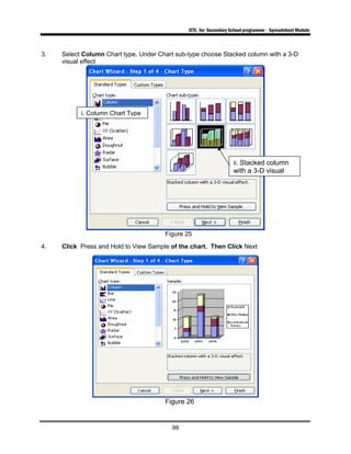 ICTL for Secondary School programme - Spreadsheet Module
99
3. Select Column Chart type, Under Chart sub-type choose Stacked column with a 3-D
visual effect
Figure 25
4. Click Press and Hold to View Sample of the chart. Then Click Next
Figure 26
i. Column Chart Type
ii. Stacked column
with a 3-D visual
 
